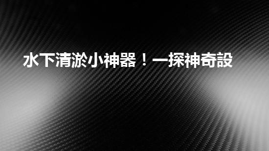 水下清淤小神器！一探神奇設(shè)備如何解決水道堵塞難題？